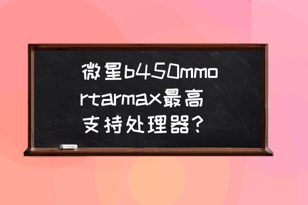 微星b450m迫击炮bios详细设置教程 微星b450mmortarmax最高支持处理器？