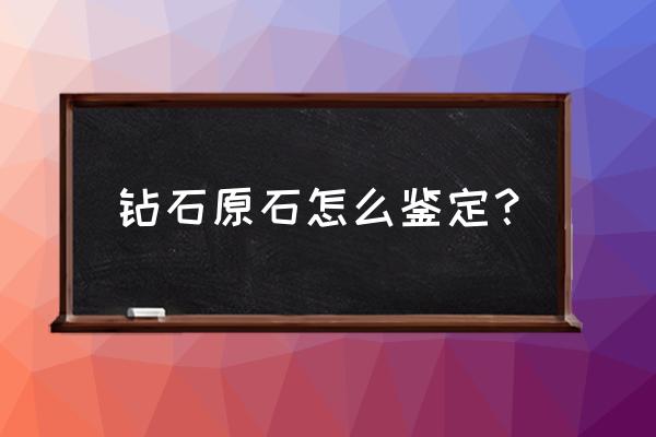 怎样鉴定原石的真假最简单的方法 钻石原石怎么鉴定？