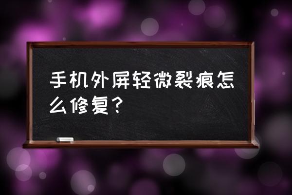 手机外屏玻璃修复方法 手机外屏轻微裂痕怎么修复？