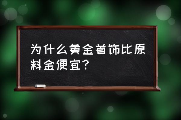 低价首饰分享 为什么黄金首饰比原料金便宜？