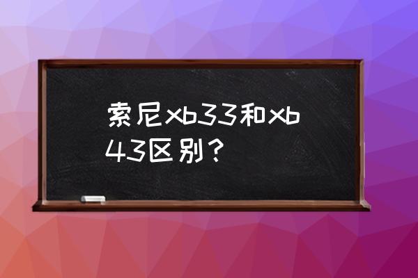 购买索尼x33 蓝牙音箱 索尼xb33和xb43区别？