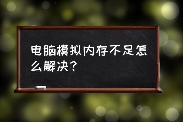 计算机的内存不足怎么解决 电脑模拟内存不足怎么解决？