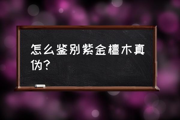 怎么鉴定真檀木 怎么鉴别紫金檀木真伪？